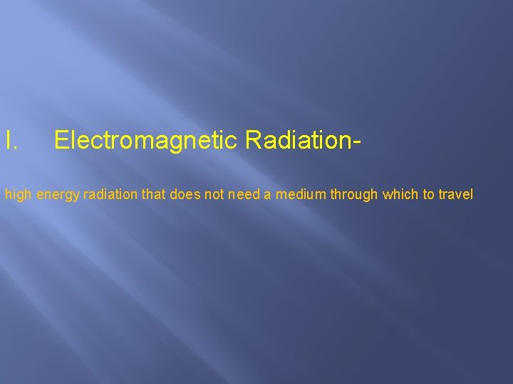 I. Electromagnetic Radiation- high energy radiation that does not need a medium through which
