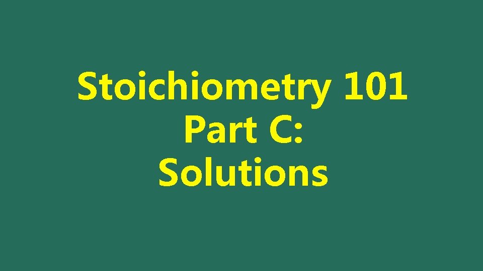 Stoichiometry 101 Part C: Solutions 