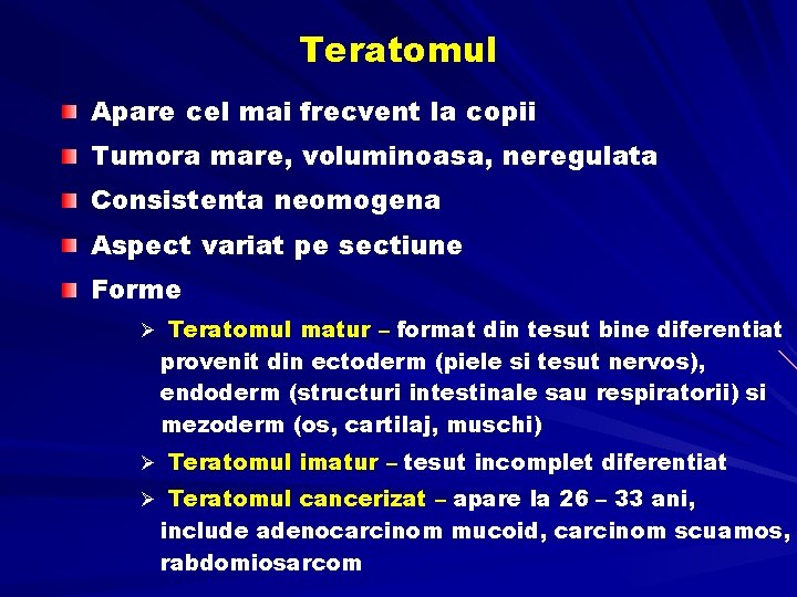 Teratomul Apare cel mai frecvent la copii Tumora mare, voluminoasa, neregulata Consistenta neomogena Aspect