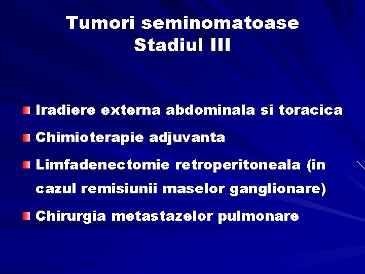 Tumori seminomatoase Stadiul III Iradiere externa abdominala si toracica Chimioterapie adjuvanta Limfadenectomie retroperitoneala (in