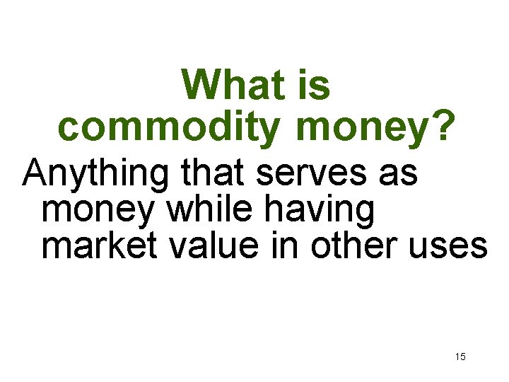 What is commodity money? Anything that serves as money while having market value in