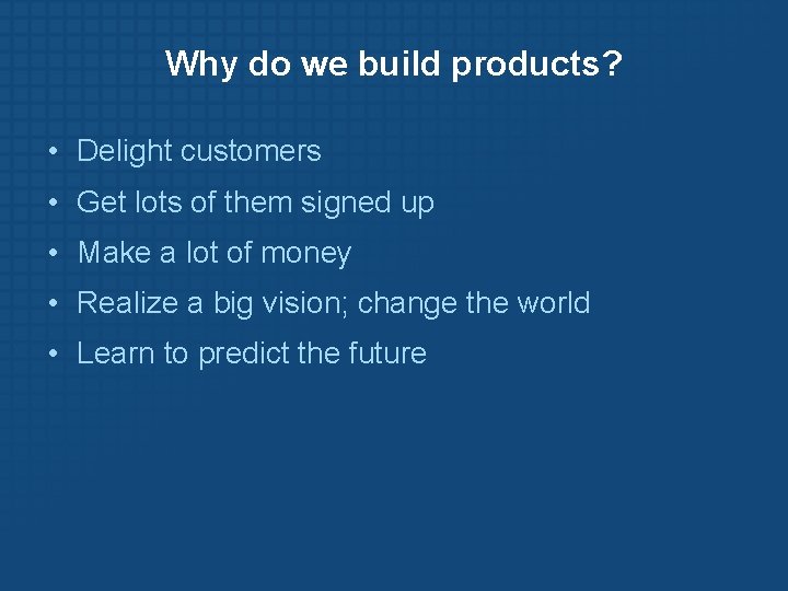 Why do we build products? • Delight customers • Get lots of them signed