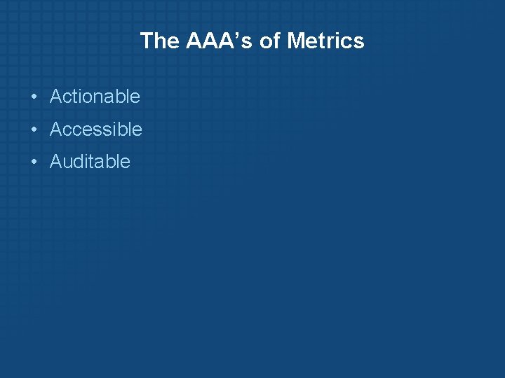 The AAA’s of Metrics • Actionable • Accessible • Auditable 