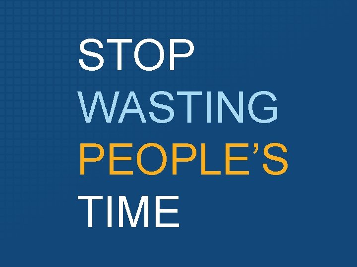 STOP WASTING PEOPLE’S TIME 