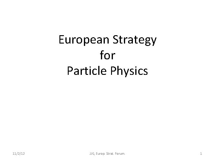 European Strategy for Particle Physics 11/2/12 JJG, Europ. Strat. Forum. 1 