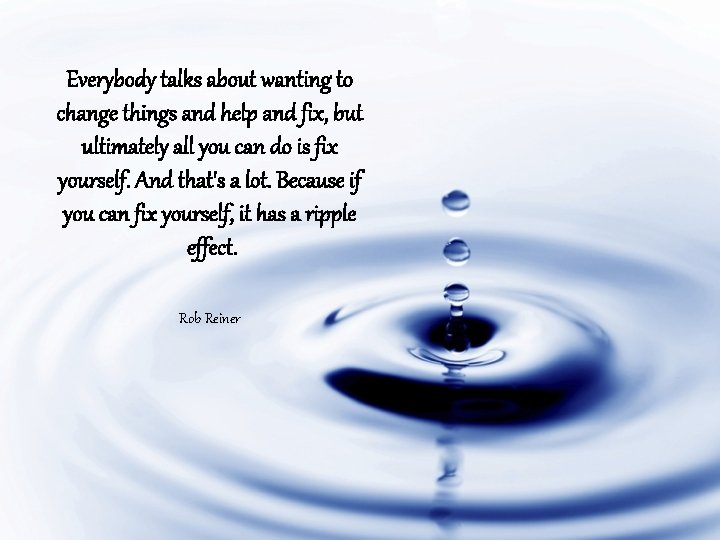 Everybody talks about wanting to change things and help and fix, but ultimately all