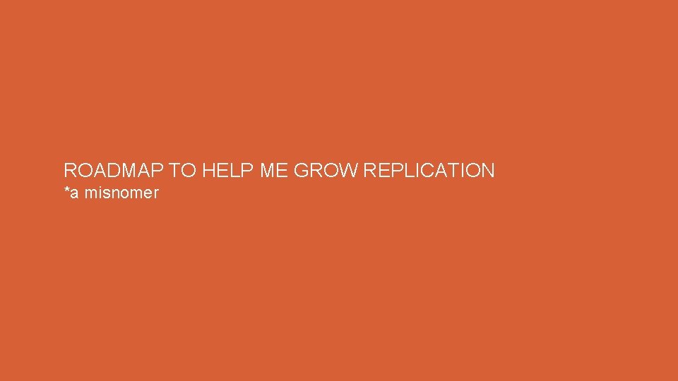 ROADMAP TO HELP ME GROW REPLICATION *a misnomer 
