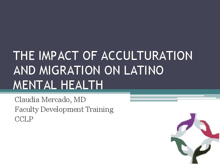 THE IMPACT OF ACCULTURATION AND MIGRATION ON LATINO MENTAL HEALTH Claudia Mercado, MD Faculty