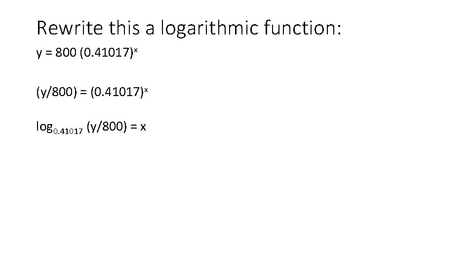 Rewrite this a logarithmic function: y = 800 (0. 41017)x (y/800) = (0. 41017)x