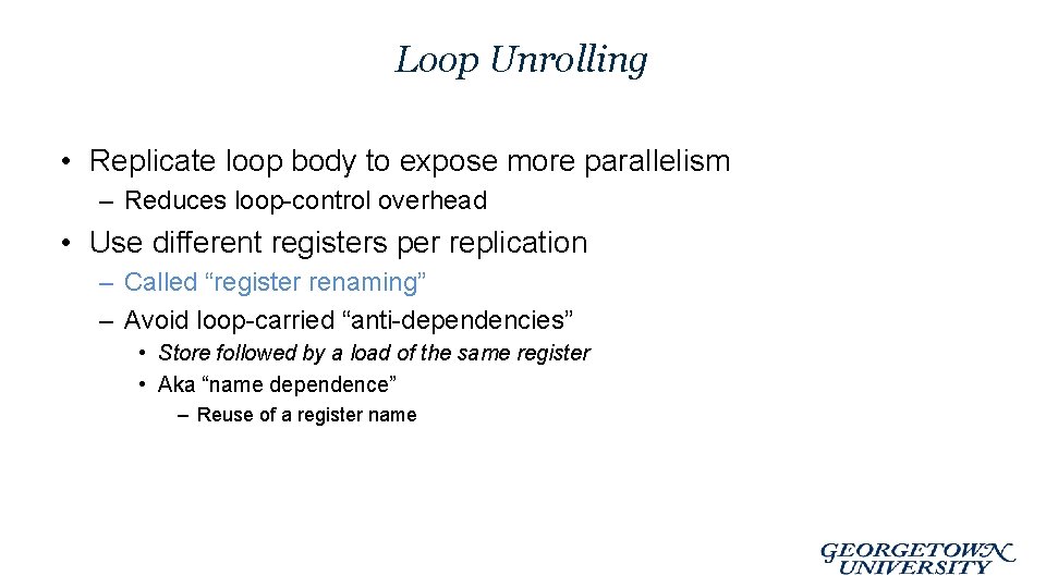 Loop Unrolling • Replicate loop body to expose more parallelism – Reduces loop-control overhead
