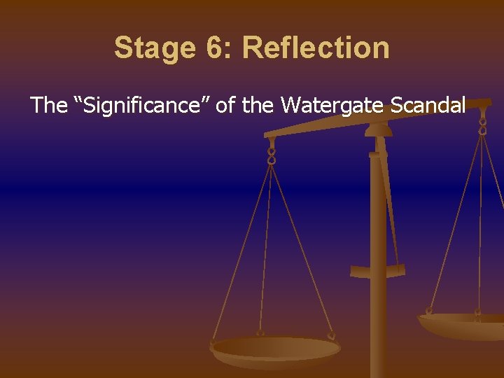 Stage 6: Reflection The “Significance” of the Watergate Scandal 