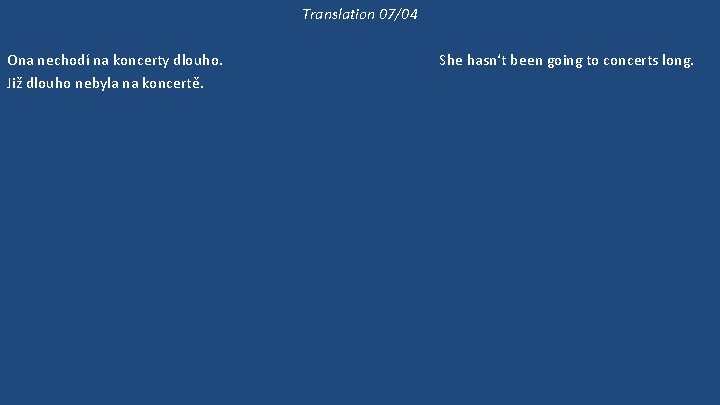 Translation 07/04 Ona nechodí na koncerty dlouho. Již dlouho nebyla na koncertě. 'Kam půjdeme?