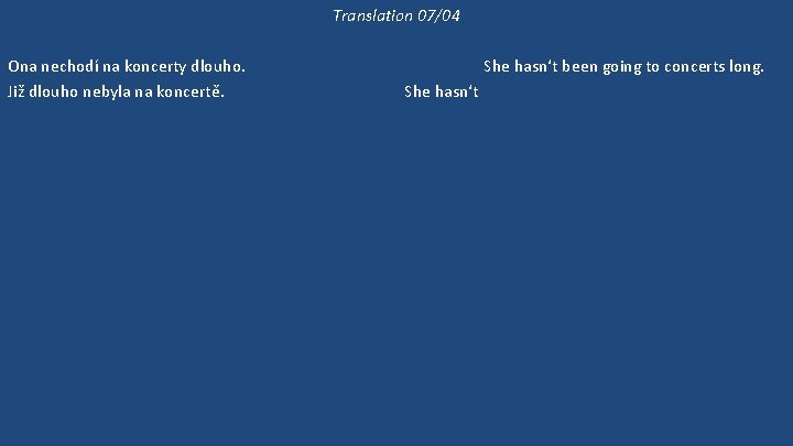 Translation 07/04 Ona nechodí na koncerty dlouho. Již dlouho nebyla na koncertě. 'Kam půjdeme?