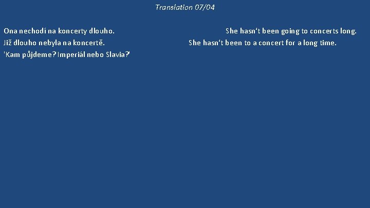 Translation 07/04 Ona nechodí na koncerty dlouho. Již dlouho nebyla na koncertě. 'Kam půjdeme?