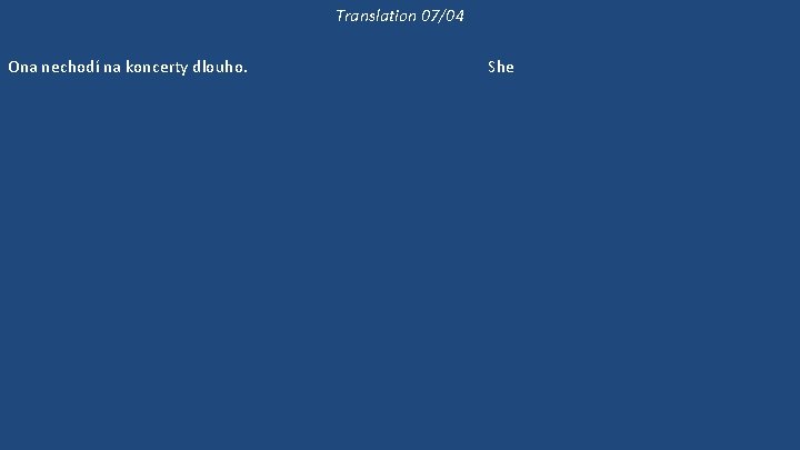 Translation 07/04 Ona nechodí na koncerty dlouho. Již dlouho nebyla na koncertě. 'Kam půjdeme?