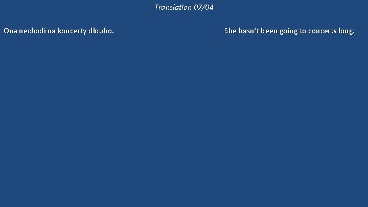 Translation 07/04 Ona nechodí na koncerty dlouho. Již dlouho nebyla na koncertě. 'Kam půjdeme?