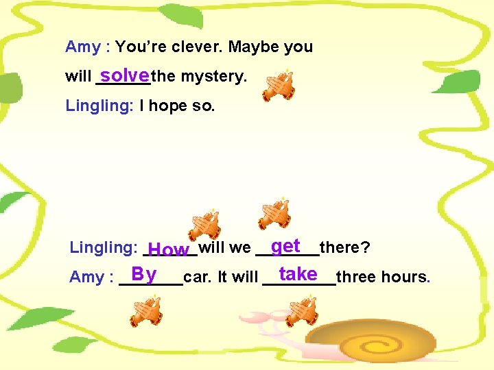 Amy : You’re clever. Maybe you will ______the mystery. solve Lingling: I hope so.