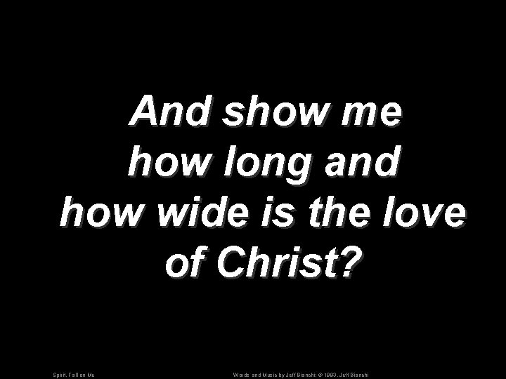 And show me how long and how wide is the love of Christ? Spirit,