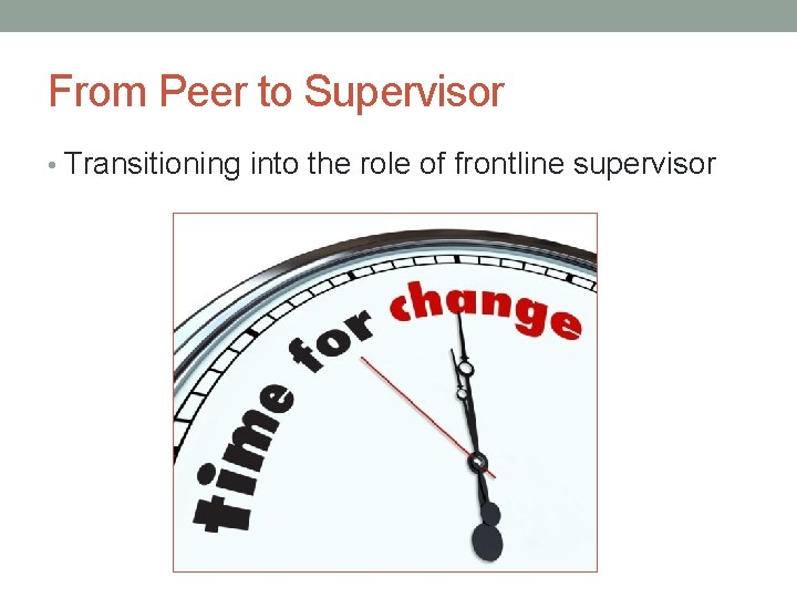 From Peer to Supervisor • Transitioning into the role of frontline supervisor 