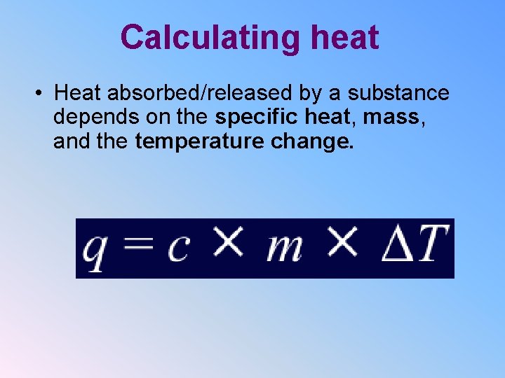 Calculating heat • Heat absorbed/released by a substance depends on the specific heat, mass,