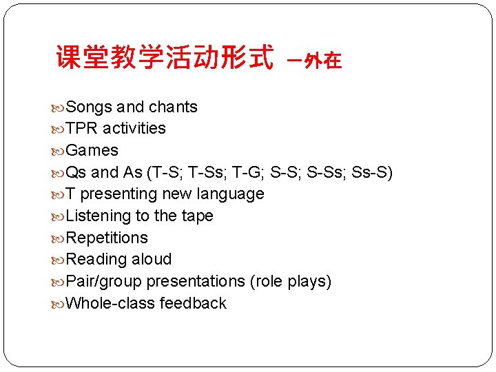 课堂教学活动形式 －外在 Songs and chants TPR activities Games Qs and As (T-S; T-Ss; T-G;