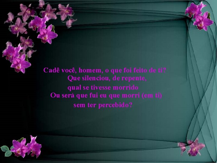 Cadê você, homem, o que foi feito de ti? Que silenciou, de repente, qual