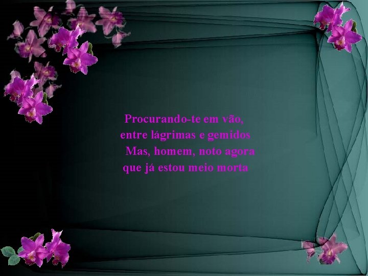 Procurando-te em vão, entre lágrimas e gemidos Mas, homem, noto agora que já estou