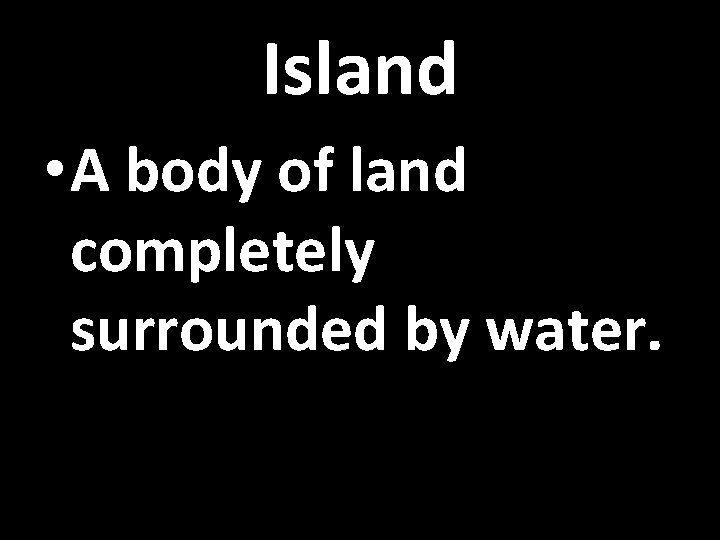 Island • A body of land completely surrounded by water. 