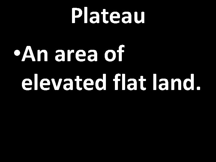 Plateau • An area of elevated flat land. 
