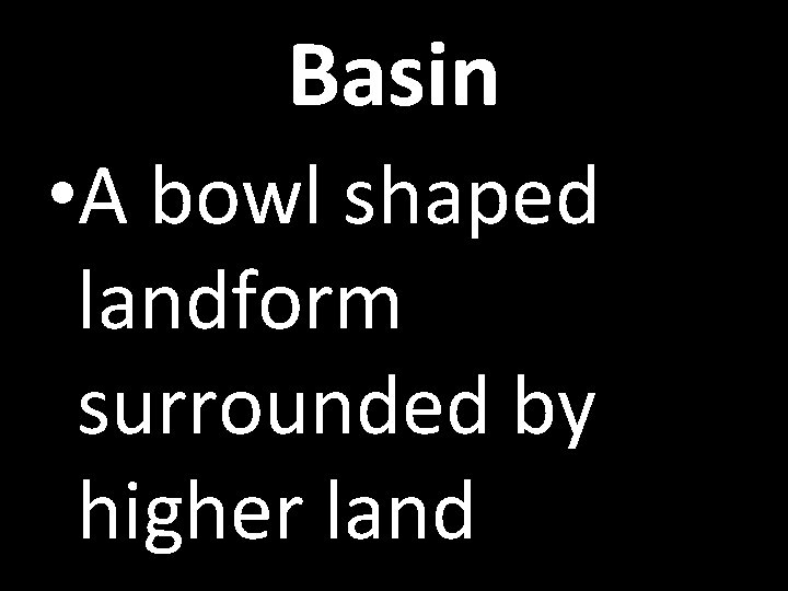 Basin • A bowl shaped landform surrounded by higher land 