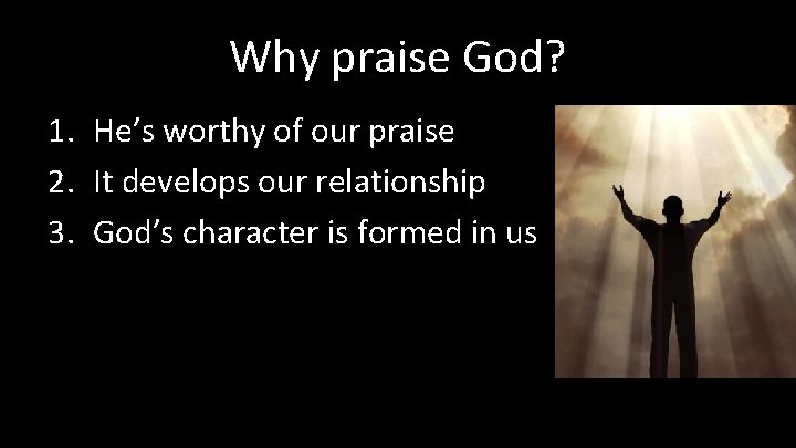 Why praise God? 1. He’s worthy of our praise 2. It develops our relationship