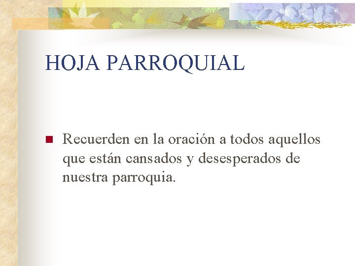 HOJA PARROQUIAL n Recuerden en la oración a todos aquellos que están cansados y