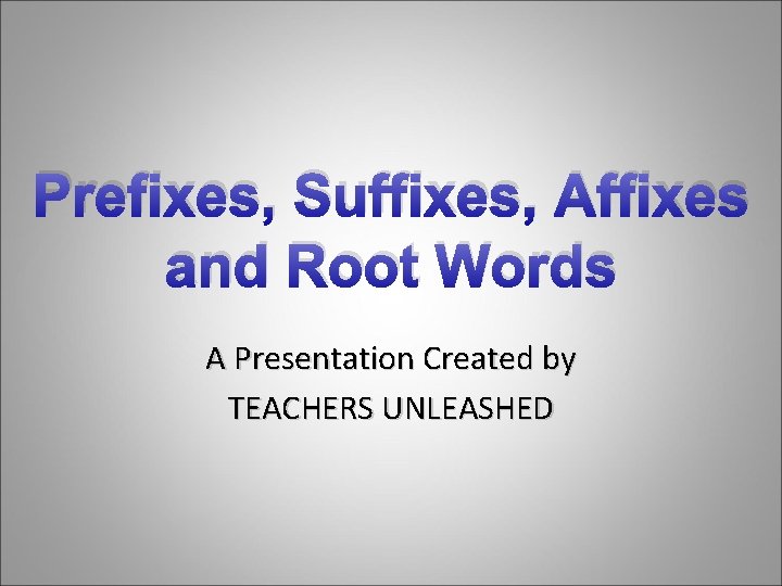 Prefixes, Suffixes, Affixes and Root Words A Presentation Created by TEACHERS UNLEASHED 