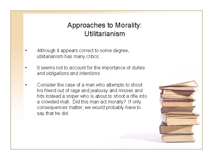 Approaches to Morality: Utilitarianism • Although it appears correct to some degree, utilitarianism has