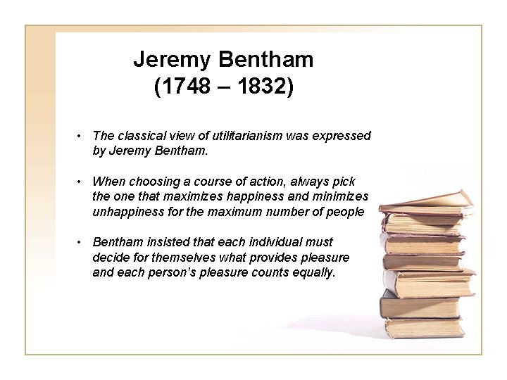 Jeremy Bentham (1748 – 1832) • The classical view of utilitarianism was expressed by