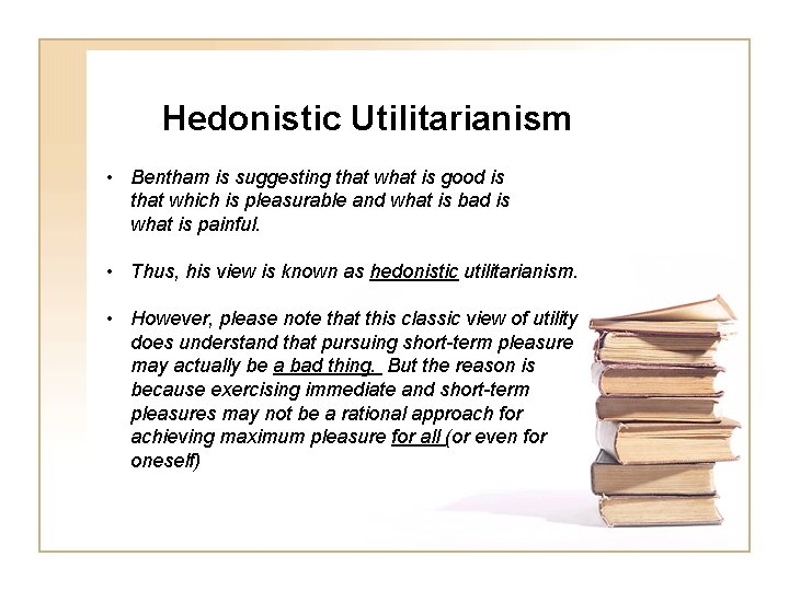 Hedonistic Utilitarianism • Bentham is suggesting that what is good is that which is