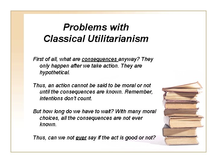 Problems with Classical Utilitarianism First of all, what are consequences anyway? They only happen