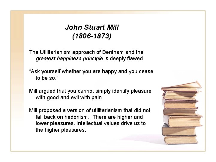John Stuart Mill (1806 -1873) The Utilitarianism approach of Bentham and the greatest happiness