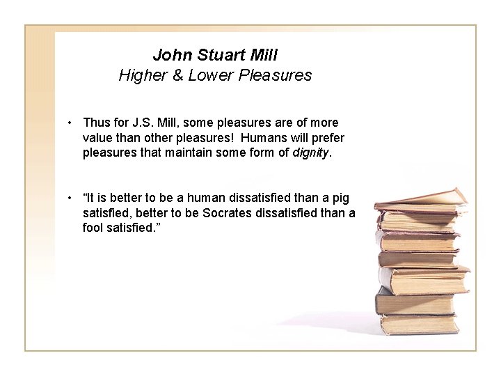 John Stuart Mill Higher & Lower Pleasures • Thus for J. S. Mill, some
