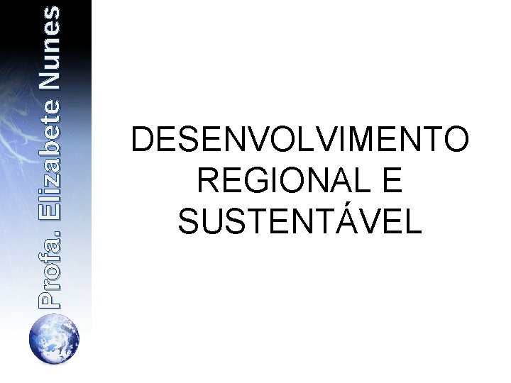 Profa. Elizabete Nunes DESENVOLVIMENTO REGIONAL E SUSTENTÁVEL 