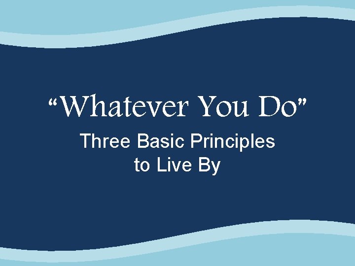 “Whatever You Do” Three Basic Principles to Live By 