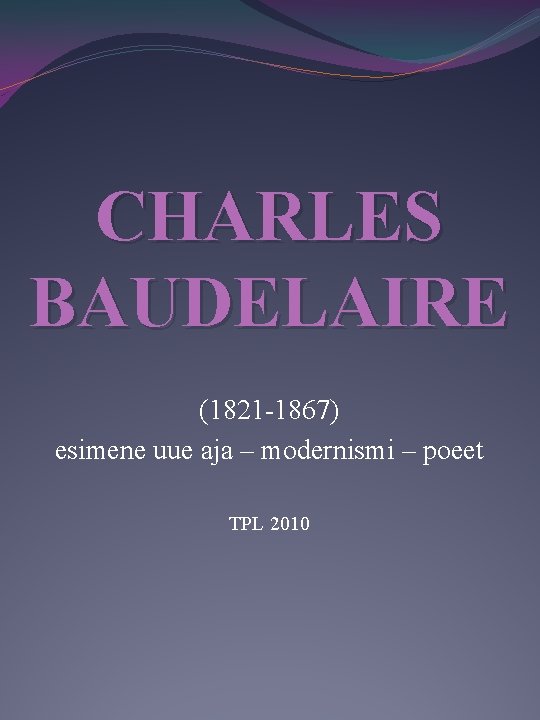 CHARLES BAUDELAIRE (1821 -1867) esimene uue aja – modernismi – poeet TPL 2010 