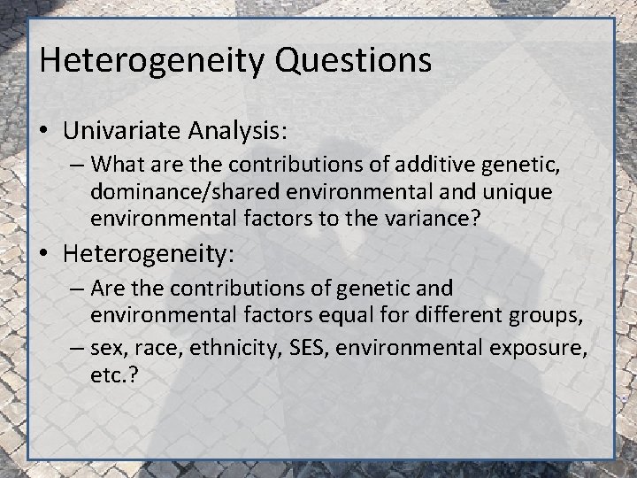 Heterogeneity Questions • Univariate Analysis: – What are the contributions of additive genetic, dominance/shared