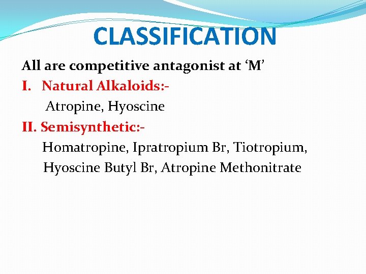 CLASSIFICATION All are competitive antagonist at ‘M’ I. Natural Alkaloids: Atropine, Hyoscine II. Semisynthetic: CLASSIFICATION All are competitive antagonist at ‘M’ I. Natural Alkaloids: Atropine, Hyoscine II. Semisynthetic: