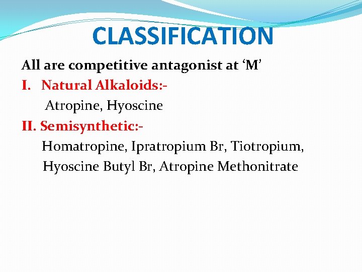 CLASSIFICATION All are competitive antagonist at ‘M’ I. Natural Alkaloids: Atropine, Hyoscine II. Semisynthetic: