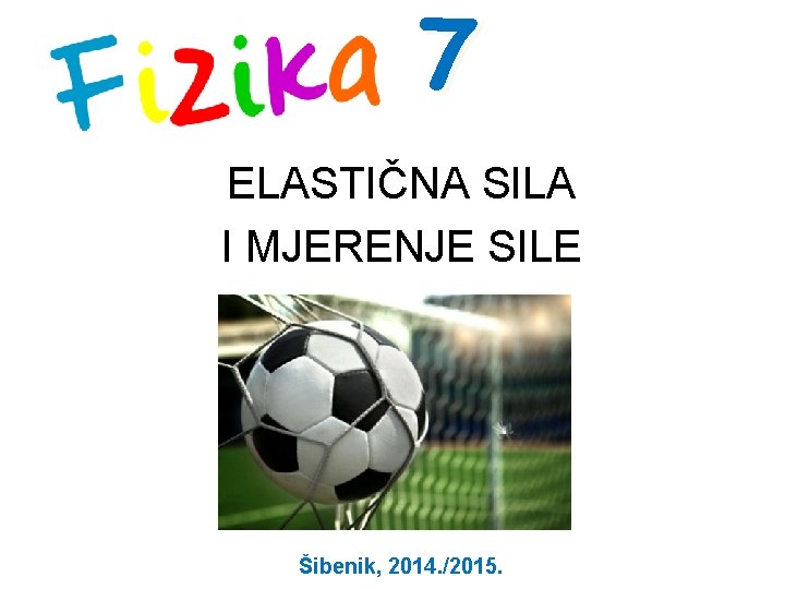 7 ELASTIČNA SILA I MJERENJE SILE Šibenik, 2014. /2015. 