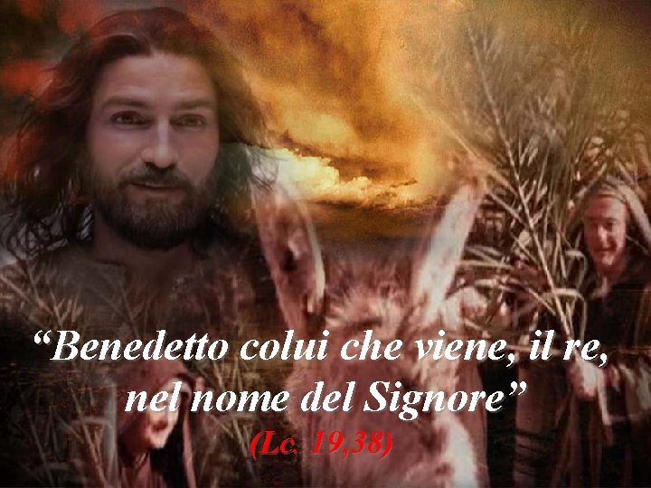 “Benedetto colui che viene, il re, nel nome del Signore” (Lc. 19, 38) 