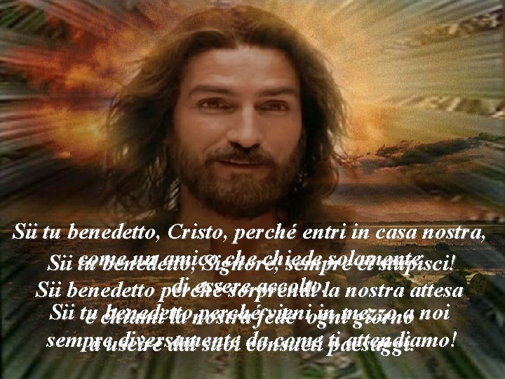 Sii tu benedetto, Cristo, perché entri in casa nostra, come un amico che chiede