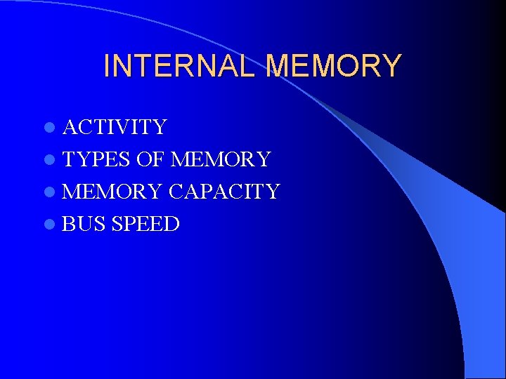 INTERNAL MEMORY l ACTIVITY l TYPES OF MEMORY l MEMORY CAPACITY l BUS SPEED