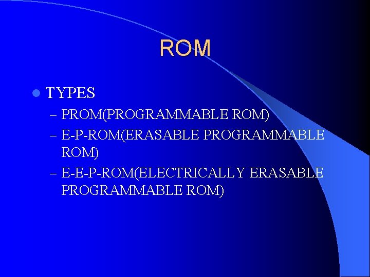 ROM l TYPES – PROM(PROGRAMMABLE ROM) – E-P-ROM(ERASABLE PROGRAMMABLE ROM) – E-E-P-ROM(ELECTRICALLY ERASABLE PROGRAMMABLE